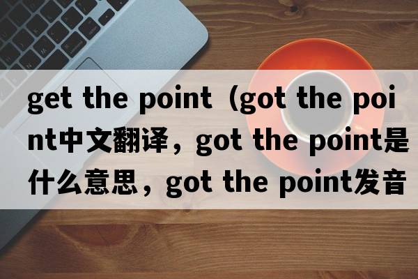 get the point（got the point中文翻譯，got the point是什么意思，got the point發(fā)音、用法及例句）