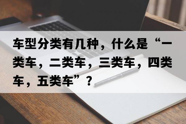 車(chē)型分類(lèi)有幾種，什么是“一類(lèi)車(chē)，二類(lèi)車(chē)，三類(lèi)車(chē)，四類(lèi)車(chē)，五類(lèi)車(chē)”？