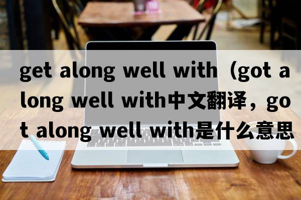 get along well with（got along well with中文翻譯，got along well with是什么意思，got along well with發(fā)音、用法及例句）
