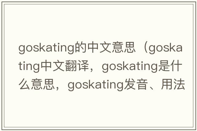 goskating的中文意思（goskating中文翻譯，goskating是什么意思，goskating發(fā)音、用法及例句）