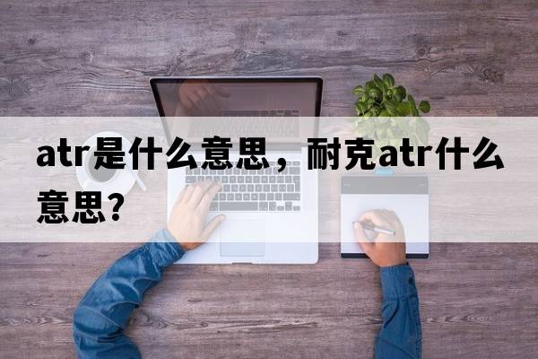 atr是什么意思，耐克atr什么意思？
