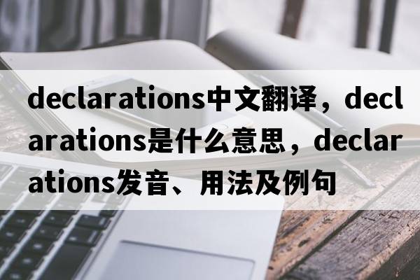 declarations中文翻譯，declarations是什么意思，declarations發(fā)音、用法及例句