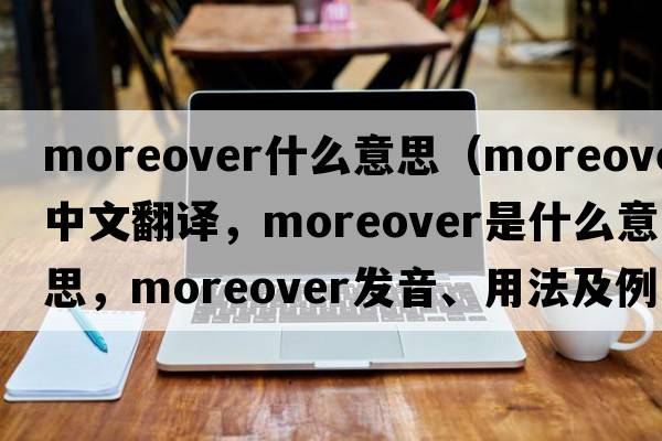moreover什么意思（moreover中文翻譯，moreover是什么意思，moreover發(fā)音、用法及例句）