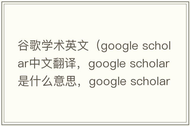谷歌學(xué)術(shù)英文（google scholar中文翻譯，google scholar是什么意思，google scholar發(fā)音、用法及例句）