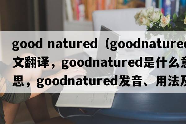 good natured（goodnatured中文翻譯，goodnatured是什么意思，goodnatured發(fā)音、用法及例句）