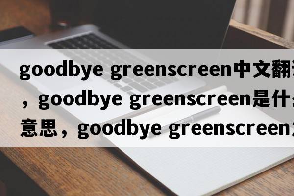 goodbye greenscreen中文翻譯，goodbye greenscreen是什么意思，goodbye greenscreen發(fā)音、用法及例句