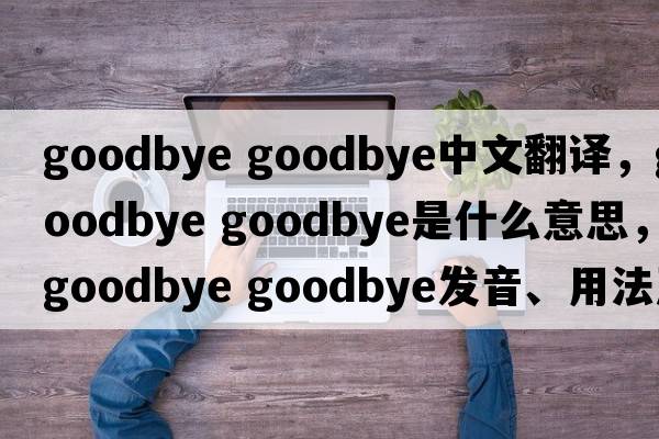 goodbye goodbye中文翻譯，goodbye goodbye是什么意思，goodbye goodbye發(fā)音、用法及例句
