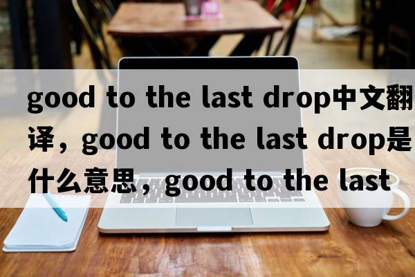 good to the last drop中文翻譯，good to the last drop是什么意思，good to the last drop發(fā)音、用法及例句