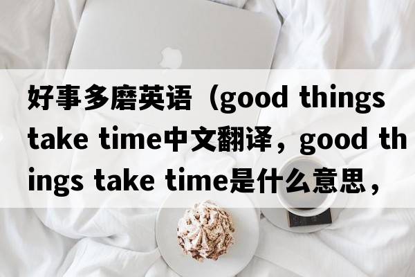 好事多磨英語(yǔ)（good things take time中文翻譯，good things take time是什么意思，good things take time發(fā)音、用法及例句）