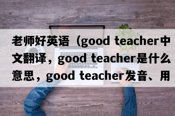 老師好英語(yǔ)（good teacher中文翻譯，good teacher是什么意思，good teacher發(fā)音、用法及例句）