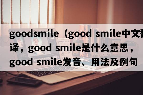 goodsmile（good smile中文翻譯，good smile是什么意思，good smile發(fā)音、用法及例句）
