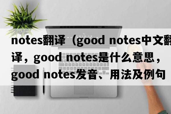 notes翻譯（good notes中文翻譯，good notes是什么意思，good notes發(fā)音、用法及例句）