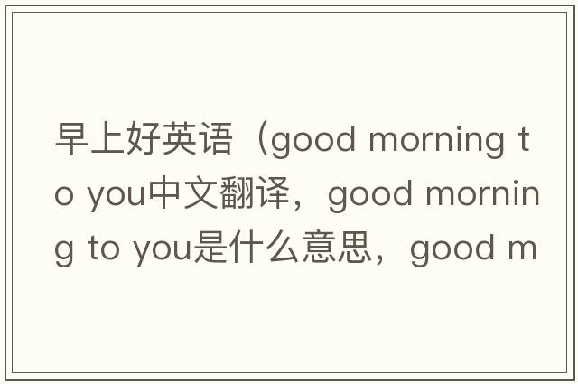 早上好英語(yǔ)（good morning to you中文翻譯，good morning to you是什么意思，good morning to you發(fā)音、用法及例句）