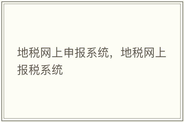 地稅網(wǎng)上申報系統，地稅網(wǎng)上報稅系統