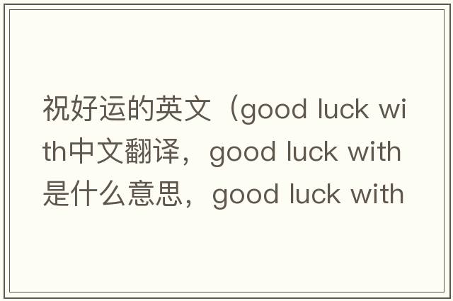 祝好運的英文（good luck with中文翻譯，good luck with是什么意思，good luck with發(fā)音、用法及例句）