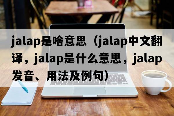 jalap是啥意思（jalap中文翻譯，jalap是什么意思，jalap發(fā)音、用法及例句）