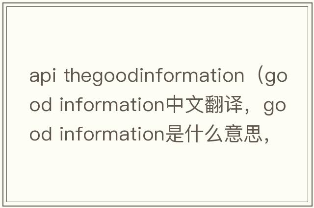 api thegoodinformation（good information中文翻譯，good information是什么意思，good information發(fā)音、用法及例句）