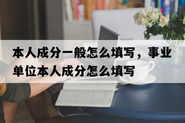 本人成分一般怎么填寫(xiě)，事業(yè)單位本人成分怎么填寫(xiě)