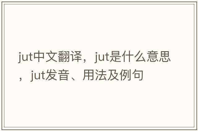 jut中文翻譯，jut是什么意思，jut發(fā)音、用法及例句