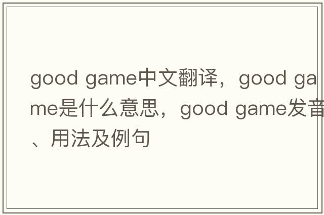 good game中文翻譯，good game是什么意思，good game發(fā)音、用法及例句