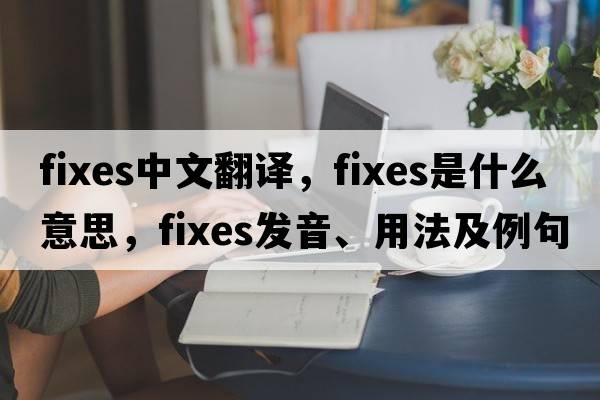 fixes中文翻譯，fixes是什么意思，fixes發(fā)音、用法及例句