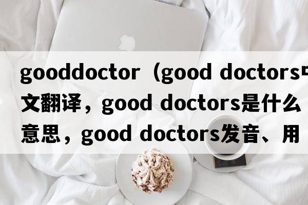 gooddoctor（good doctors中文翻譯，good doctors是什么意思，good doctors發(fā)音、用法及例句）