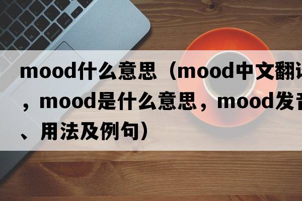 mood什么意思（mood中文翻譯，mood是什么意思，mood發(fā)音、用法及例句）