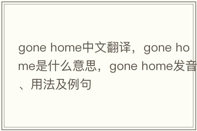 gone home中文翻譯，gone home是什么意思，gone home發(fā)音、用法及例句