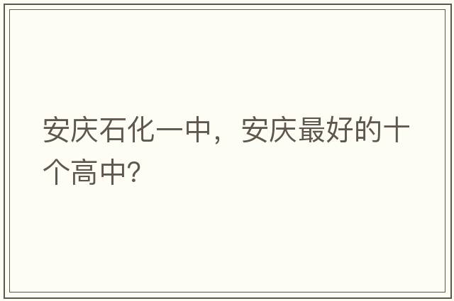 安慶石化一中，安慶最好的十個(gè)高中？