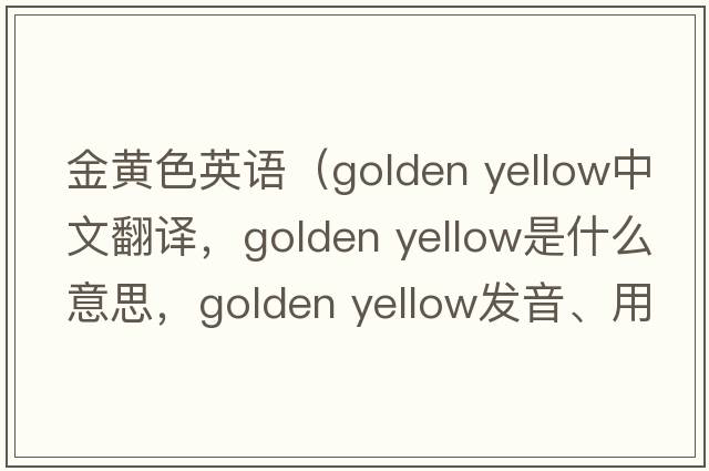 金黃色英語(yǔ)（golden yellow中文翻譯，golden yellow是什么意思，golden yellow發(fā)音、用法及例句）