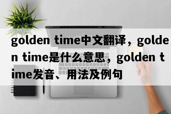 golden time中文翻譯，golden time是什么意思，golden time發(fā)音、用法及例句