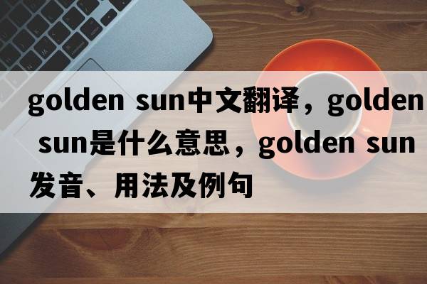 golden sun中文翻譯，golden sun是什么意思，golden sun發(fā)音、用法及例句