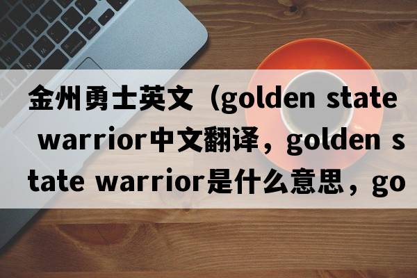 金州勇士英文（golden state warrior中文翻譯，golden state warrior是什么意思，golden state warrior發(fā)音、用法及例句）