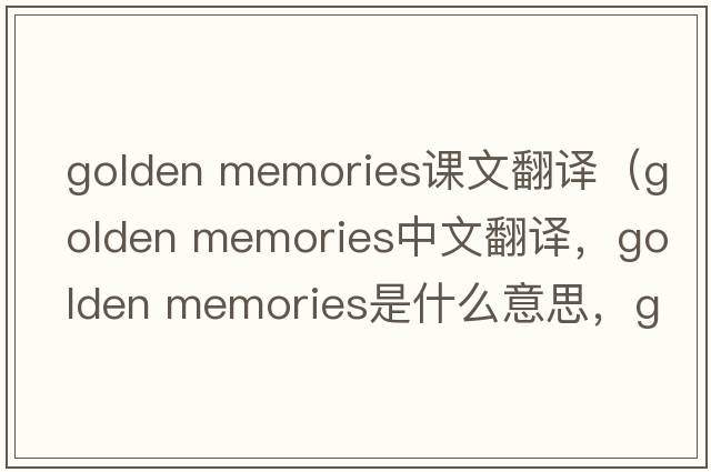 golden memories課文翻譯（golden memories中文翻譯，golden memories是什么意思，golden memories發(fā)音、用法及例句）