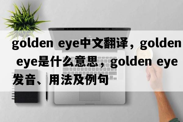 golden eye中文翻譯，golden eye是什么意思，golden eye發(fā)音、用法及例句