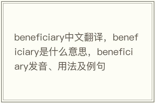 beneficiary中文翻譯，beneficiary是什么意思，beneficiary發(fā)音、用法及例句