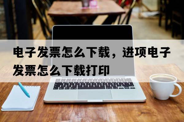 電子發(fā)票怎么下載，進(jìn)項電子發(fā)票怎么下載打印
