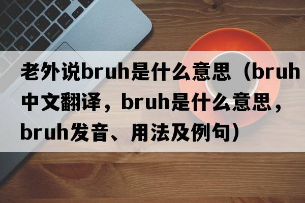 老外說(shuō)bruh是什么意思（bruh中文翻譯，bruh是什么意思，bruh發(fā)音、用法及例句）