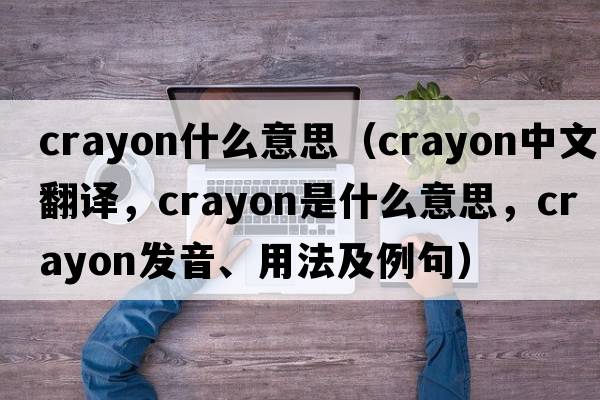 crayon什么意思（crayon中文翻譯，crayon是什么意思，crayon發(fā)音、用法及例句）