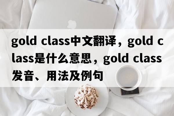 gold class中文翻譯，gold class是什么意思，gold class發(fā)音、用法及例句