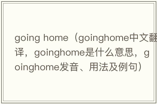 going home（goinghome中文翻譯，goinghome是什么意思，goinghome發(fā)音、用法及例句）