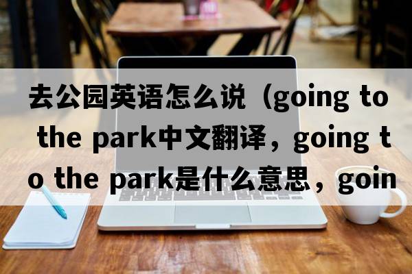 去公園英語(yǔ)怎么說(shuō)（going to the park中文翻譯，going to the park是什么意思，going to the park發(fā)音、用法及例句）