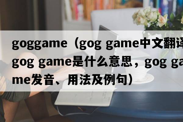 goggame（gog game中文翻譯，gog game是什么意思，gog game發(fā)音、用法及例句）