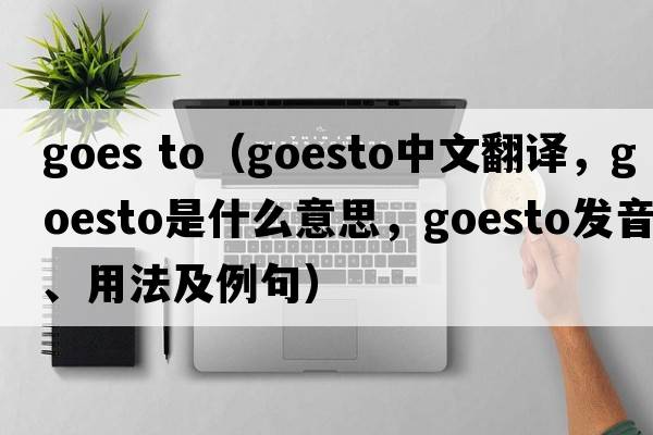 goes to（goesto中文翻譯，goesto是什么意思，goesto發(fā)音、用法及例句）
