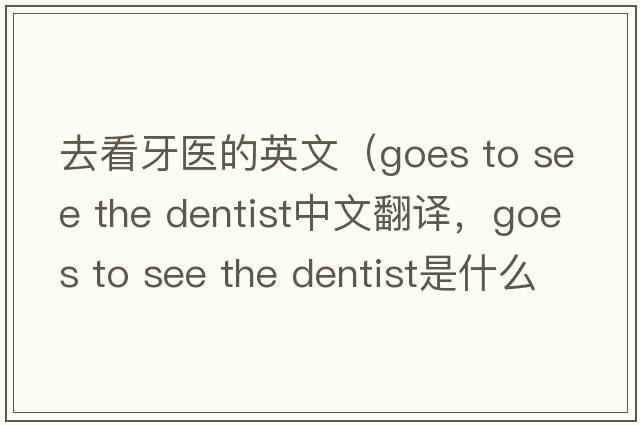 去看牙醫的英文（goes to see the dentist中文翻譯，goes to see the dentist是什么意思，goes to see the dentist發(fā)音、用法及例句）