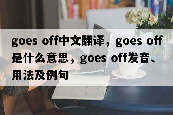 goes off中文翻譯，goes off是什么意思，goes off發(fā)音、用法及例句