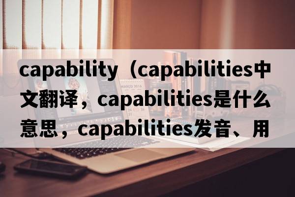 capability（capabilities中文翻譯，capabilities是什么意思，capabilities發(fā)音、用法及例句）