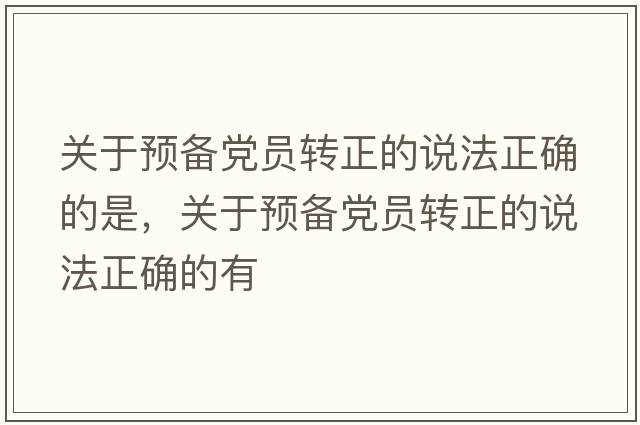 關(guān)于預備黨員轉正的說(shuō)法正確的是，關(guān)于預備黨員轉正的說(shuō)法正確的有
