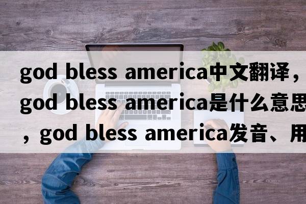 god bless america中文翻譯，god bless america是什么意思，god bless america發(fā)音、用法及例句