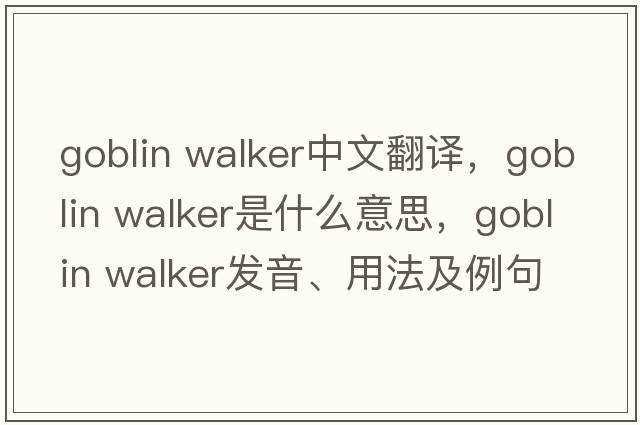 goblin walker中文翻譯，goblin walker是什么意思，goblin walker發(fā)音、用法及例句